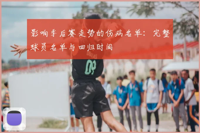 影响季后赛走势的伤病名单：完整球员名单与回归时间