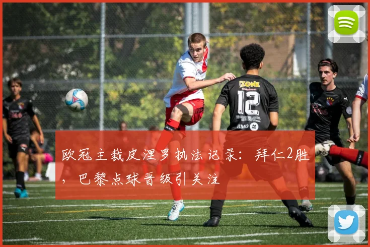 欧冠主裁皮涅罗执法记录：拜仁2胜，巴黎点球晋级引关注