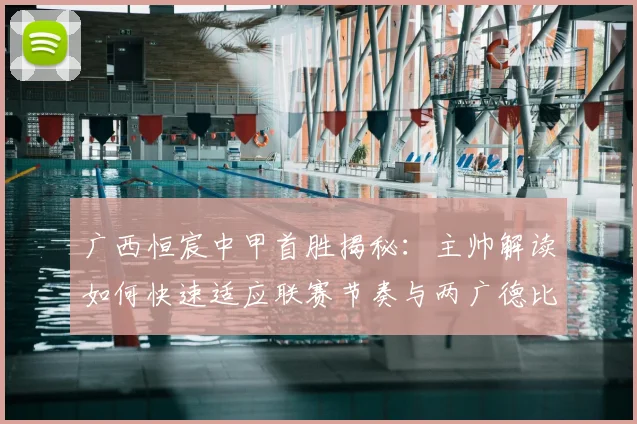 广西恒宸中甲首胜揭秘：主帅解读如何快速适应联赛节奏与两广德比意义
