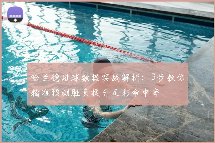 哈兰德进球数据实战解析：3步教你精准预测胜负提升足彩命中率