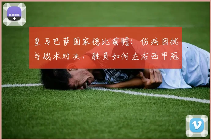 皇马巴萨国家德比前瞻:伤病困扰与战术对决,胜负如何左右西甲冠军走势?