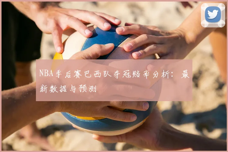 NBA季后赛巴西队夺冠赔率分析:最新数据与预测