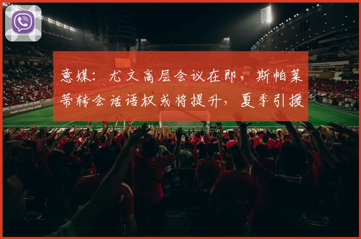 意媒:尤文高层会议在即,斯帕莱蒂转会话语权或将提升,夏季引援策略受关注