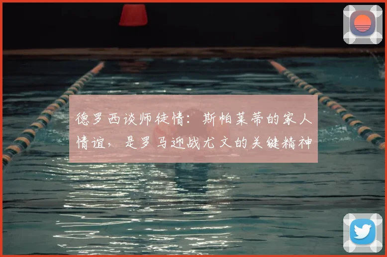 德罗西谈师徒情：斯帕莱蒂的家人情谊，是罗马迎战尤文的关键精神动力