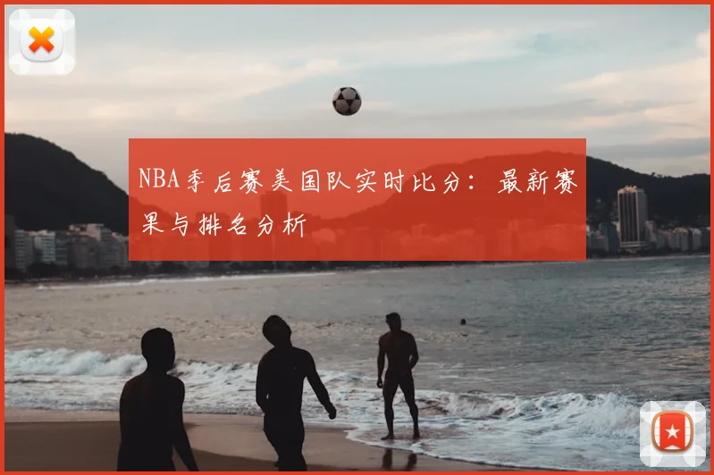 NBA季后赛美国队实时比分:最新赛果与排名分析