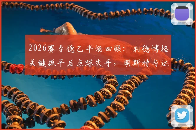 2026赛季德乙半场回顾:利德博格关键扳平后点球失手,明斯特与达姆施塔特1-1暂平,场上局势全解析