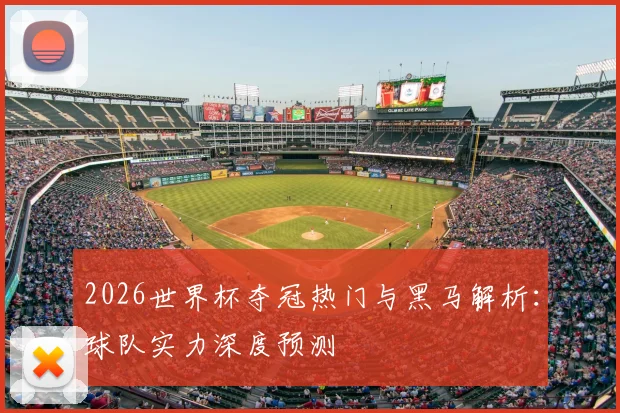 2026世界杯夺冠热门与黑马解析：球队实力深度预测