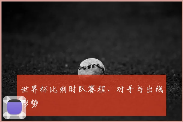 世界杯比利时队赛程、对手与出线形势