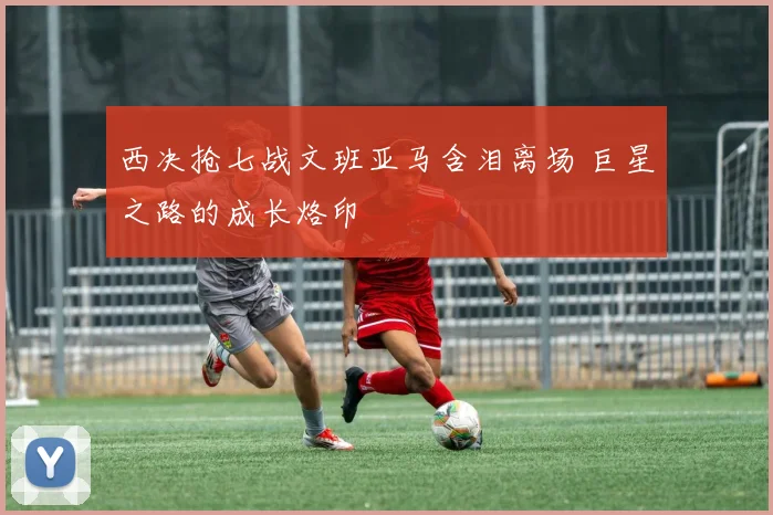 西决抢七战文班亚马含泪离场 巨星之路的成长烙印