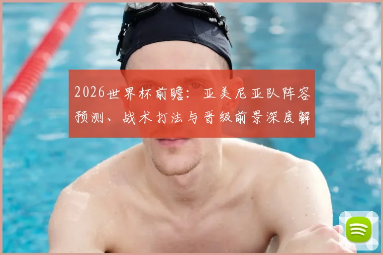 2026世界杯前瞻:亚美尼亚队阵容预测、战术打法与晋级前景深度解读