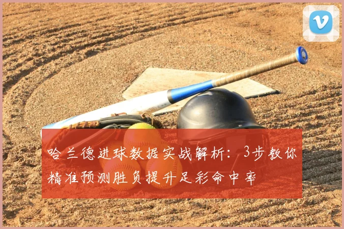 哈兰德进球数据实战解析：3步教你精准预测胜负提升足彩命中率