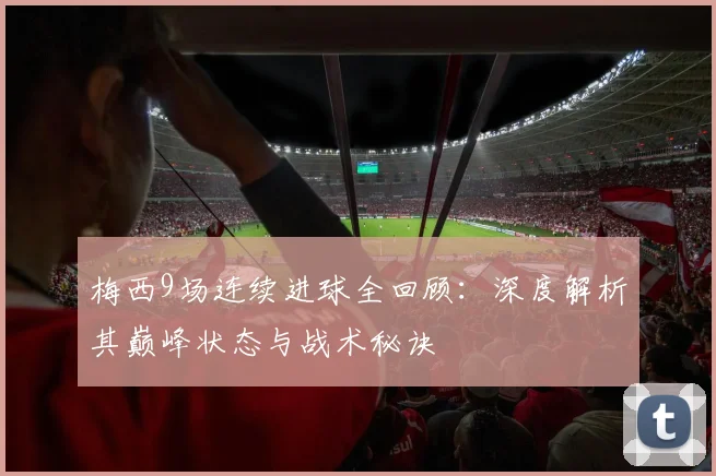 梅西9场连续进球全回顾:深度解析其巅峰状态与战术秘诀