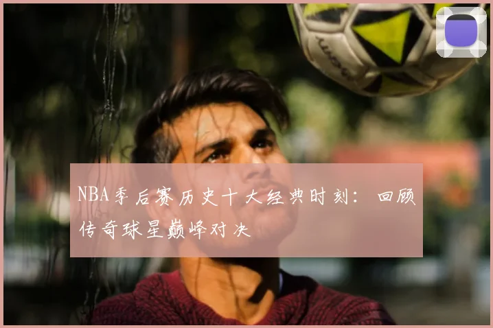 NBA季后赛历史十大经典时刻：回顾传奇球星巅峰对决