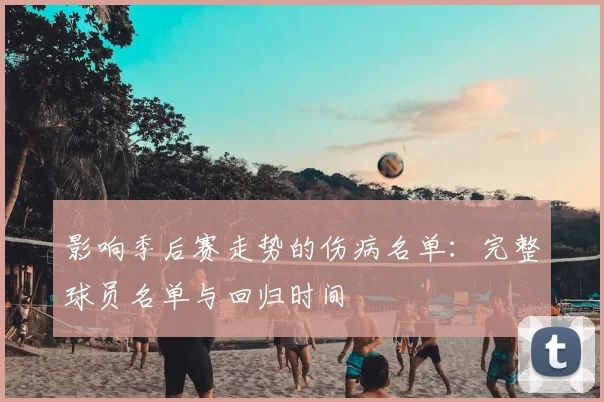 影响季后赛走势的伤病名单：完整球员名单与回归时间
