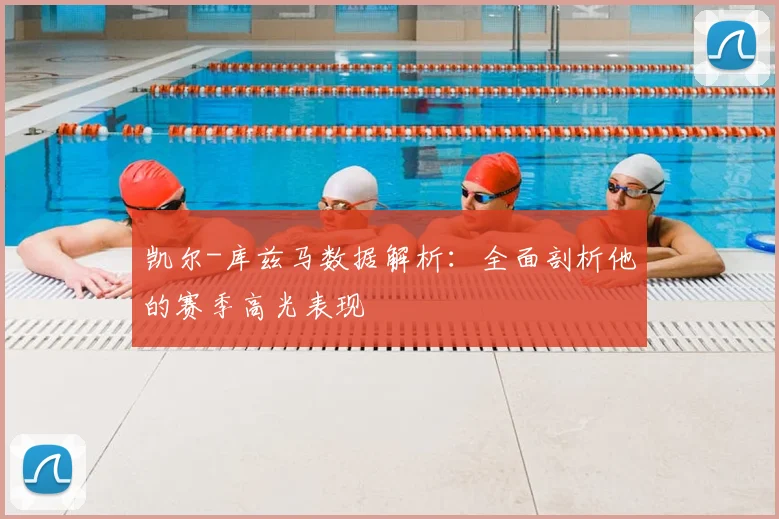 凯尔-库兹马数据解析：全面剖析他的赛季高光表现