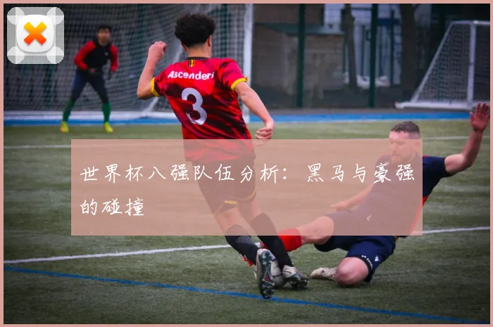 世界杯八强队伍分析：黑马与豪强的碰撞