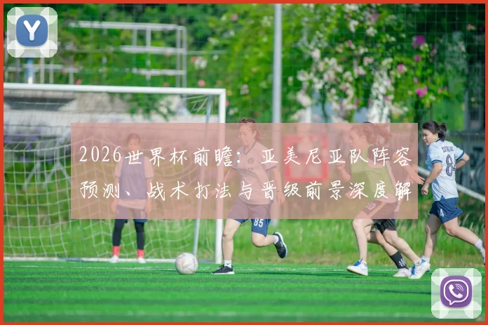 2026世界杯前瞻:亚美尼亚队阵容预测、战术打法与晋级前景深度解读