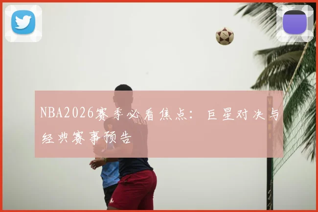 NBA2026赛季必看焦点:巨星对决与经典赛事预告