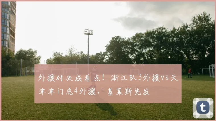 外援对决成看点！浙江队3外援vs天津津门虎4外援，基莱斯先发