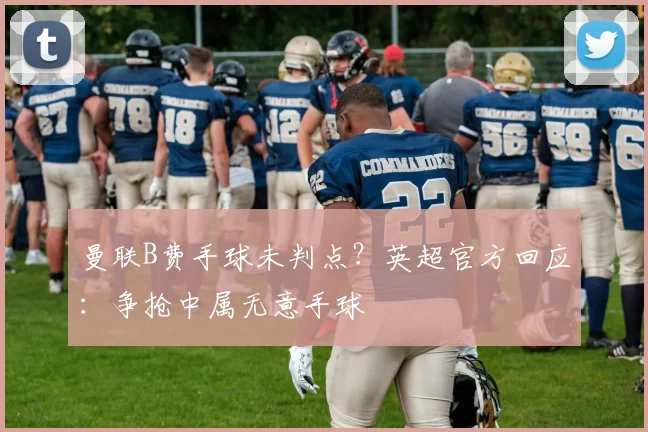 曼联B费手球未判点？英超官方回应：争抢中属无意手球
